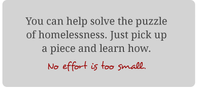 You can help solve the puzzle of homelessness. Just pick up a piece and learn how. No effort is too small.